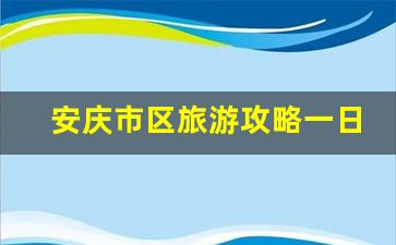 安庆市区旅游攻略一日游_安庆网红十大景点