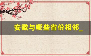 安徽与哪些省份相邻_安徽的四周都是什么省