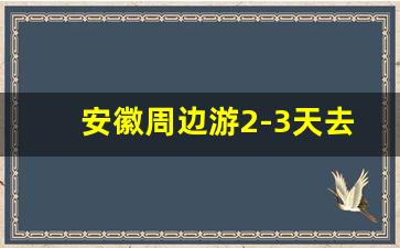 安徽周边游2-3天去哪里_江浙沪10个最好玩的地方