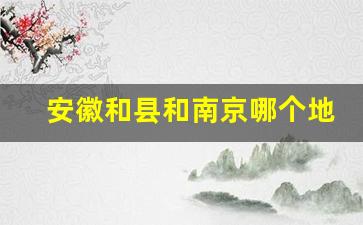 安徽和县和南京哪个地方接壤_安徽哪个县离南京最近