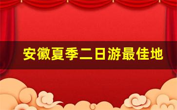 安徽夏季二日游最佳地方_安徽自驾二日游推荐表