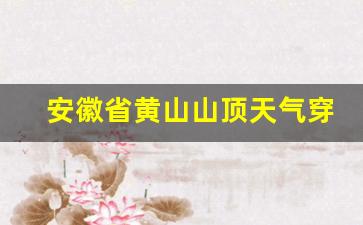 安徽省黄山山顶天气穿衣指南_黄山山顶10天天气预报