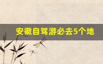 安徽自驾游必去5个地方_适合自驾游的10个好地方