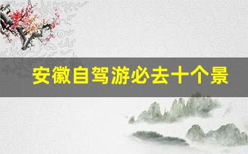 安徽自驾游必去十个景点_安徽旅游攻略自由行最佳线路