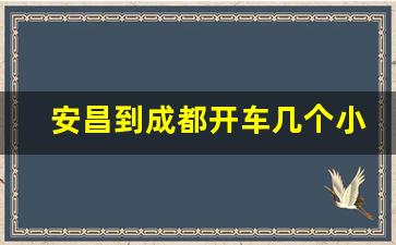 安昌到成都开车几个小时_成都到安昌最后一班车多少时间