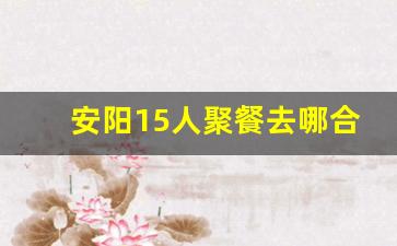 安阳15人聚餐去哪合适