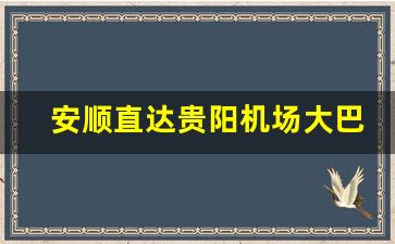 安顺直达贵阳机场大巴_贵阳机场到安顺要多久