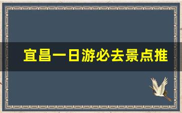 宜昌一日游必去景点推荐_宜昌半日游哪里比较好