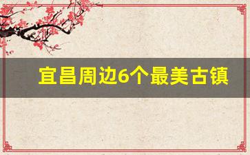 宜昌周边6个最美古镇_宜昌一日游怎么安排