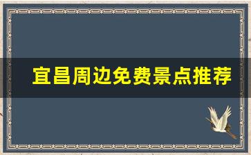 宜昌周边免费景点推荐_宜昌一日游必去景点推荐