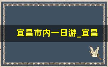 宜昌市内一日游_宜昌必玩的三个景点