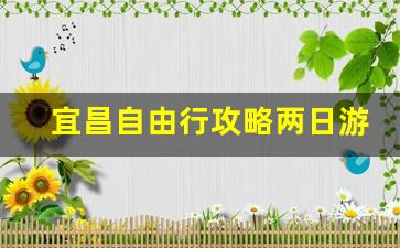 宜昌自由行攻略两日游_宜昌自驾游超详细攻略