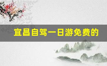 宜昌自驾一日游免费的地方_宜昌市内一日游