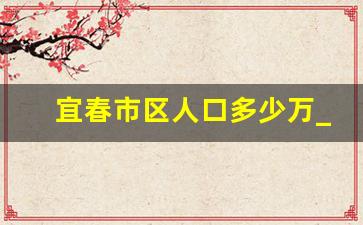 宜春市区人口多少万_宜春市户籍人口