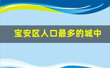 宝安区人口最多的城中村排名_深圳十大城中村