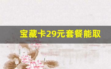 宝藏卡29元套餐能取消吗_移动套餐太贵又不想换号