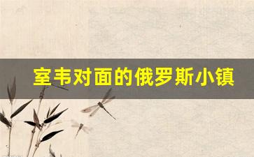 室韦对面的俄罗斯小镇叫什么_室韦镇对面的俄罗斯村庄叫什么