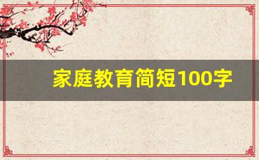 家庭教育简短100字_家庭教育心得体会100字左右