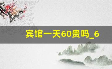 宾馆一天60贵吗_60元的宾馆月租大概多少钱