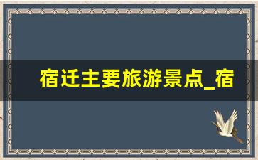 宿迁主要旅游景点_宿迁周围的旅游景点