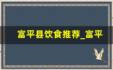 富平县饮食推荐_富平县美食餐厅排行