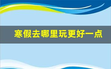 寒假去哪里玩更好一点