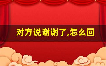 对方说谢谢了,怎么回复比较好