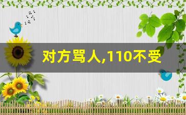 对方骂人,110不受理怎么办_故意到别人家门口大闹毁名声