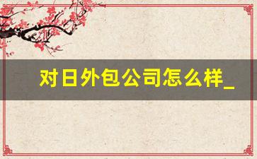 对日外包公司怎么样_对日开发难吗