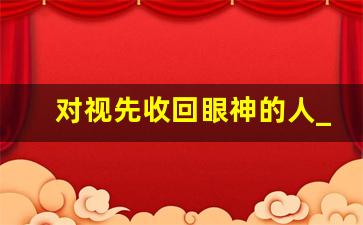 对视先收回眼神的人_男生和无感的女生对视反应