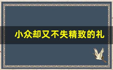 小众却又不失精致的礼物_不贵但是精致的小礼品