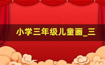 小学三年级儿童画_三年级小学优秀儿童画