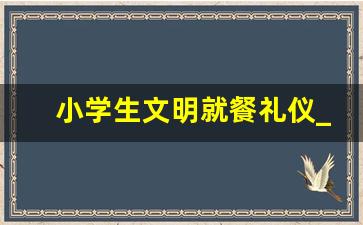 小学生文明就餐礼仪_一年级就餐礼仪