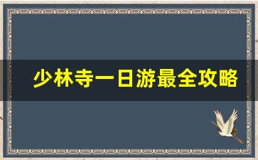 少林寺一日游最全攻略_少林寺半天可以玩完吗