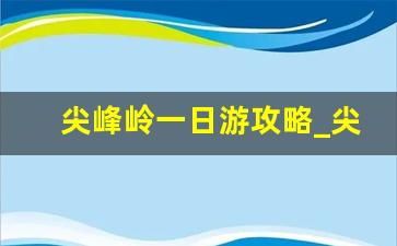 尖峰岭一日游攻略_尖峰岭景点介绍