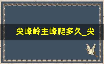 尖峰岭主峰爬多久_尖峰岭全长步多少公里啊