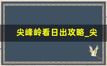 尖峰岭看日出攻略_尖峰岭看日出适合几月去