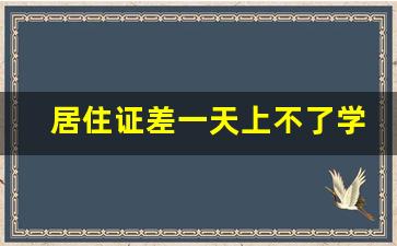 居住证差一天上不了学怎么办_住了很久了但没有办理居住登记