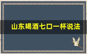 山东喝酒七口一杯说法_山东主陪六个酒说辞