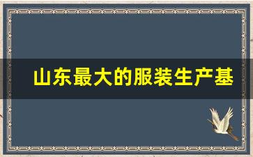 山东最大的服装生产基地_中国制衣厂最集中的地方