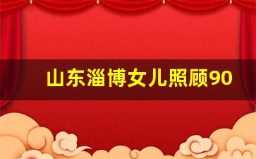 山东淄博女儿照顾90多父亲_博山大姐家政公司