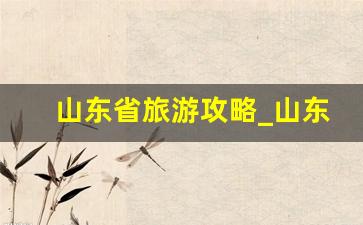 山东省旅游攻略_山东自驾游5个必去景点推荐