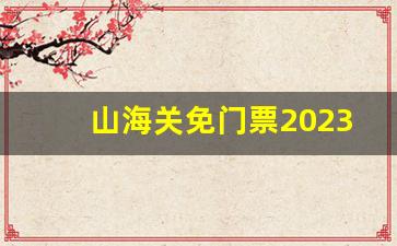 山海关免门票2023年_山海关几个小时可以逛完