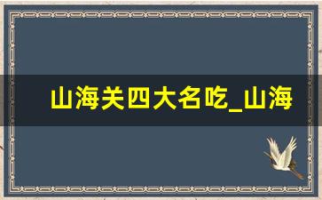 山海关四大名吃_山海关最热闹的小吃街在哪里