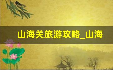 山海关旅游攻略_山海关一日游最佳路线是什么