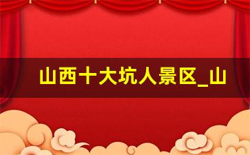 山西十大坑人景区_山西人少又好玩的地方