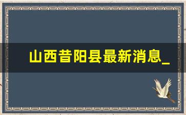 山西昔阳县最新消息_昔阳今天头条新闻在4月27号