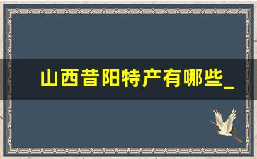 山西昔阳特产有哪些_榆次卖昔阳特产