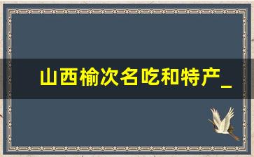 山西榆次名吃和特产_榆次特产有哪些土特产