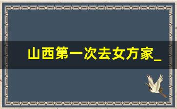 山西第一次去女方家_男方第一次上门的规矩